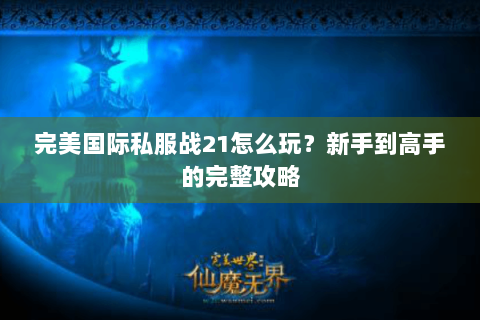 完美国际私服战21怎么玩？新手到高手的完整攻略