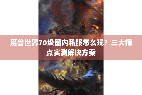 魔兽世界70级国内私服怎么玩？三大痛点实测解决方案