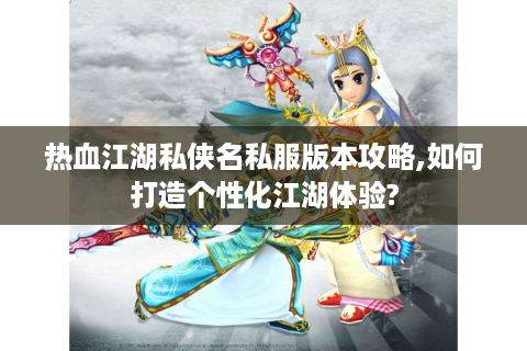 热血江湖私侠名私服版本攻略,如何打造个性化江湖体验?