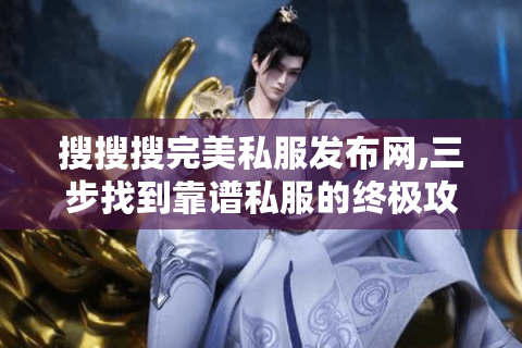搜搜搜完美私服发布网,三步找到靠谱私服的终极攻略