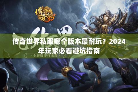 传奇世界私服哪个版本最耐玩？2024年玩家必看避坑指南
