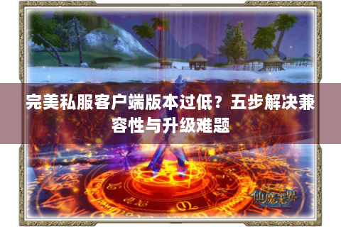 完美私服客户端版本过低？五步解决兼容性与升级难题