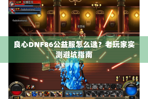 良心DNF86公益服怎么选？老玩家实测避坑指南