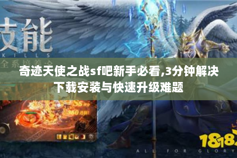 奇迹天使之战sf吧新手必看,3分钟解决下载安装与快速升级难题