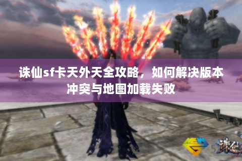 诛仙sf卡天外天全攻略，如何解决版本冲突与地图加载失败