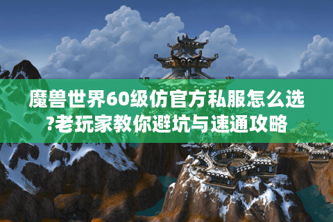 魔兽世界60级仿官方私服怎么选?老玩家教你避坑与速通攻略