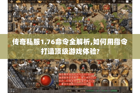 传奇私服1.76命令全解析,如何用指令打造顶级游戏体验?