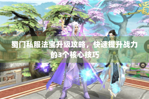 蜀门私服法宝升级攻略，快速提升战力的3个核心技巧