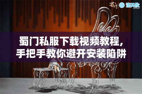 蜀门私服下载视频教程,手把手教你避开安装陷阱