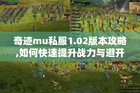 奇迹mu私服1.02版本攻略,如何快速提升战力与避开常见坑
