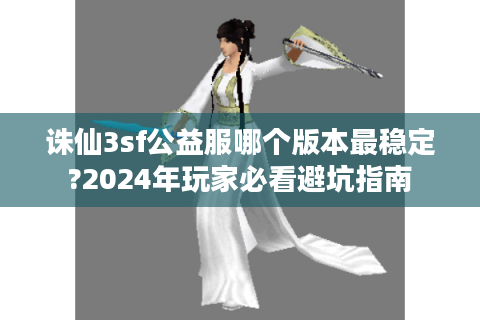 诛仙3sf公益服哪个版本最稳定?2024年玩家必看避坑指南
