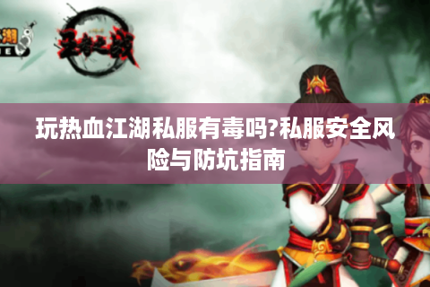 玩热血江湖私服有毒吗?私服安全风险与防坑指南