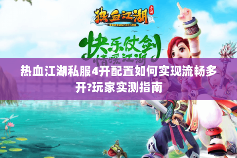 热血江湖私服4开配置如何实现流畅多开?玩家实测指南