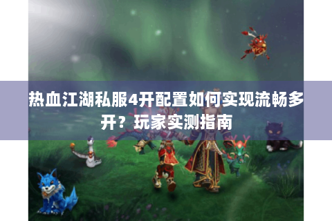 热血江湖私服4开配置如何实现流畅多开？玩家实测指南