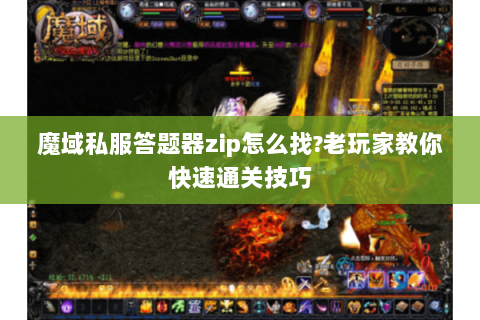 魔域私服答题器zip怎么找?老玩家教你快速通关技巧