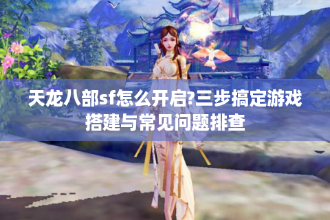 天龙八部sf怎么开启?三步搞定游戏搭建与常见问题排查