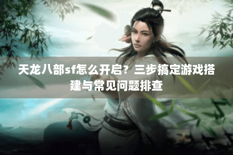 天龙八部sf怎么开启？三步搞定游戏搭建与常见问题排查