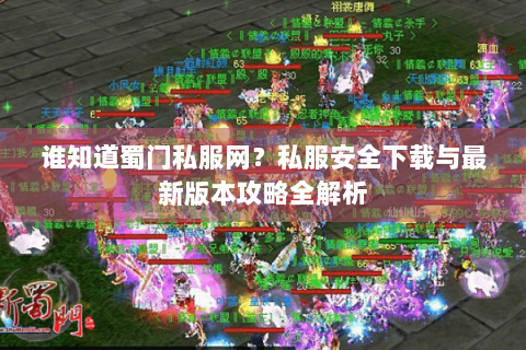 谁知道蜀门私服网？私服安全下载与最新版本攻略全解析