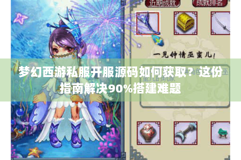梦幻西游私服开服源码如何获取？这份指南解决90%搭建难题