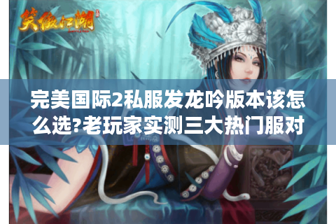 完美国际2私服发龙吟版本该怎么选?老玩家实测三大热门服对比