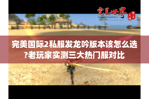 完美国际2私服发龙吟版本该怎么选?老玩家实测三大热门服对比