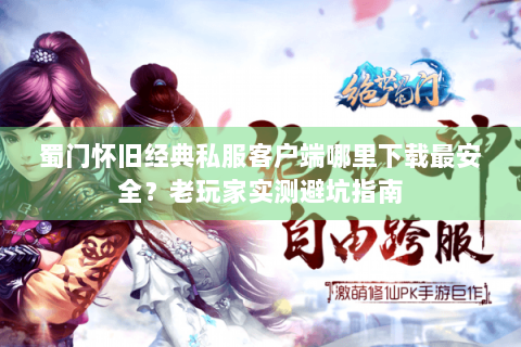 蜀门怀旧经典私服客户端哪里下载最安全？老玩家实测避坑指南
