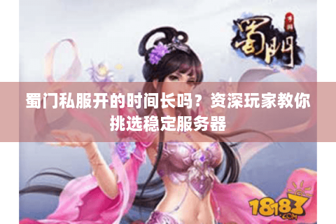 蜀门私服开的时间长吗？资深玩家教你挑选稳定服务器