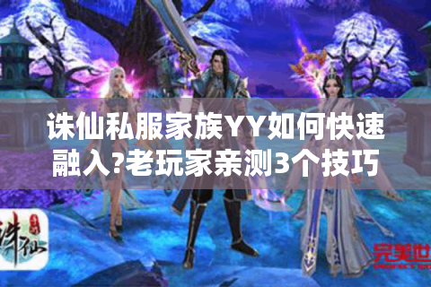 诛仙私服家族YY如何快速融入?老玩家亲测3个技巧