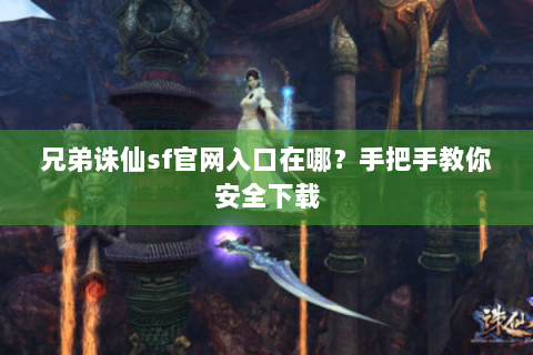 兄弟诛仙sf官网入口在哪？手把手教你安全下载