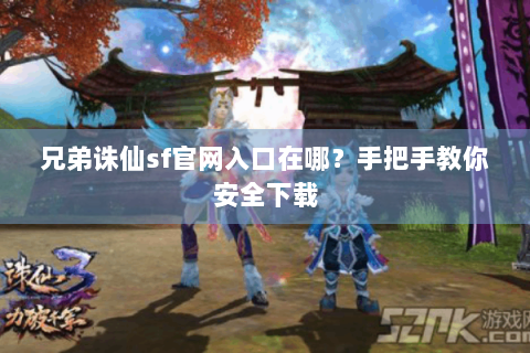 兄弟诛仙sf官网入口在哪？手把手教你安全下载