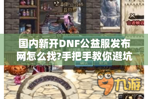 国内新开DNF公益服发布网怎么找?手把手教你避坑指南
