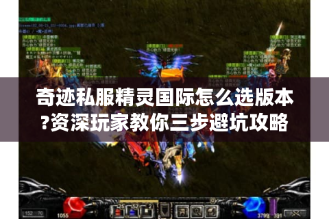 奇迹私服精灵国际怎么选版本?资深玩家教你三步避坑攻略