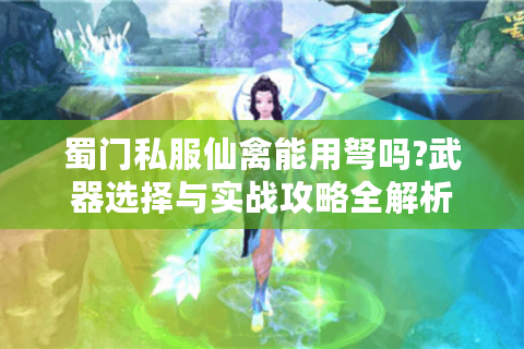 蜀门私服仙禽能用弩吗?武器选择与实战攻略全解析