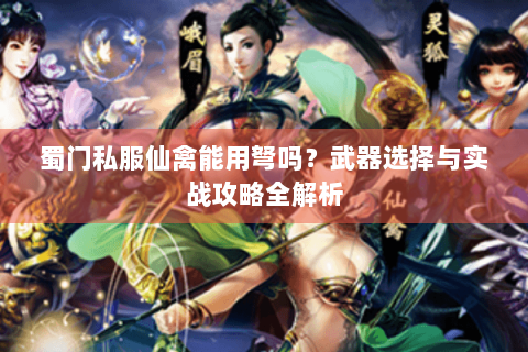 蜀门私服仙禽能用弩吗？武器选择与实战攻略全解析