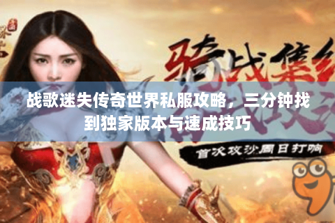 战歌迷失传奇世界私服攻略，三分钟找到独家版本与速成技巧