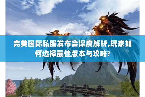 完美国际私服发布会深度解析,玩家如何选择最佳版本与攻略?