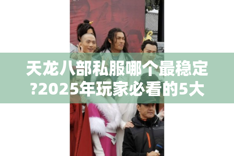天龙八部私服哪个最稳定?2025年玩家必看的5大选择标准