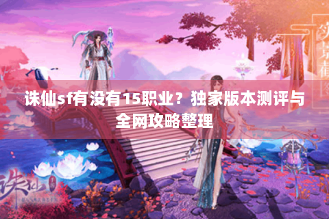 诛仙sf有没有15职业？独家版本测评与全网攻略整理