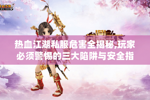 热血江湖私服危害全揭秘,玩家必须警惕的三大陷阱与安全指南