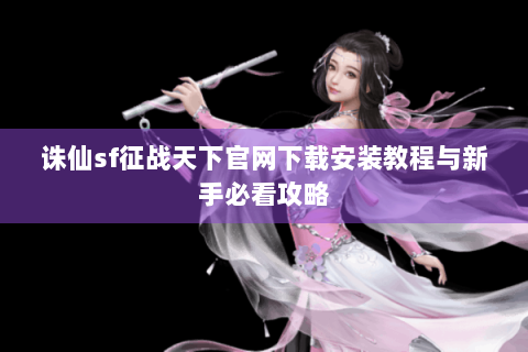 诛仙sf征战天下官网下载安装教程与新手必看攻略