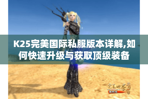 K25完美国际私服版本详解,如何快速升级与获取顶级装备
