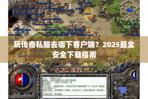 玩传奇私服去哪下客户端？2025最全安全下载指南