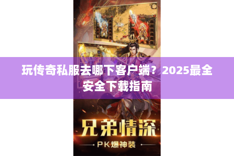 玩传奇私服去哪下客户端？2025最全安全下载指南