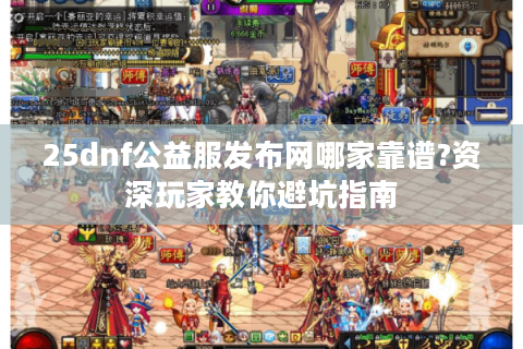 25dnf公益服发布网哪家靠谱?资深玩家教你避坑指南
