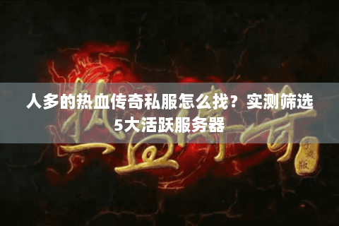 人多的热血传奇私服怎么找？实测筛选5大活跃服务器