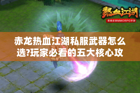 赤龙热血江湖私服武器怎么选?玩家必看的五大核心攻略