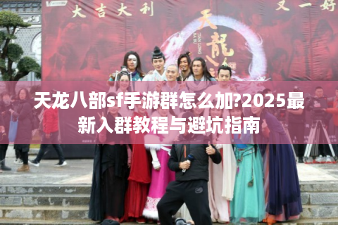 天龙八部sf手游群怎么加?2025最新入群教程与避坑指南