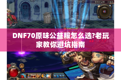 DNF70原味公益服怎么选?老玩家教你避坑指南