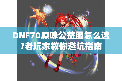 DNF70原味公益服怎么选?老玩家教你避坑指南