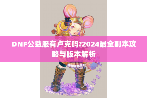 DNF公益服有卢克吗?2024最全副本攻略与版本解析